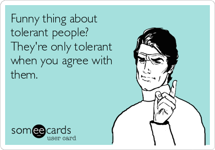 Funny thing about
tolerant people?
They're only tolerant
when you agree with
them. 
