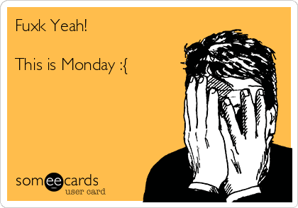 Fuxk Yeah!

This is Monday :{