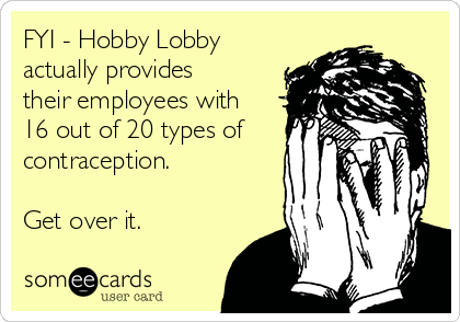 FYI - Hobby Lobby
actually provides
their employees with
16 out of 20 types of
contraception.

Get over it.