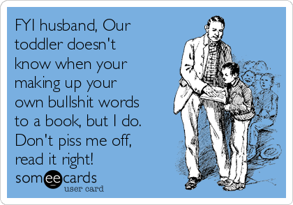 FYI husband, Our
toddler doesn't
know when your
making up your
own bullshit words
to a book, but I do.
Don't piss me off,
read it right! 