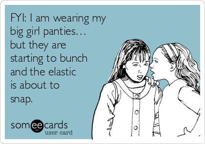 FYI: I am wearing my
big girl panties…  
but they are
starting to bunch
and the elastic
is about to
snap.