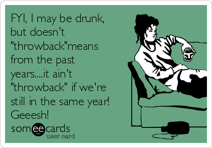 FYI, I may be drunk,
but doesn't
"throwback"means
from the past
years....it ain't
"throwback" if we're
still in the same year!
Geeesh!