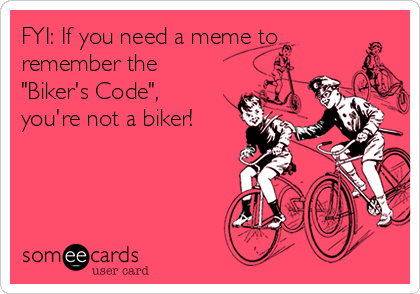 FYI: If you need a meme to
remember the
"Biker's Code",
you're not a biker!