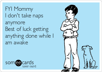 FYI Mommy
I don't take naps
anymore
Best of luck getting
anything done while I
am awake
