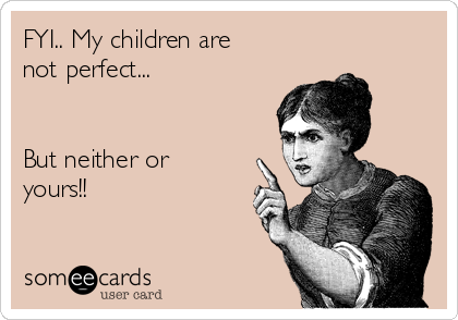 FYI.. My children are 
not perfect...


But neither or
yours!!