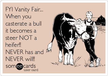 FYI Vanity Fair...
When you
casterate a bull
it becomes a
steer NOT a
heifer!!
NEVER has and
NEVER will!!