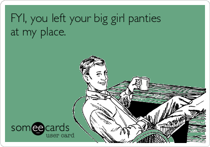 FYI, you left your big girl panties
at my place. 