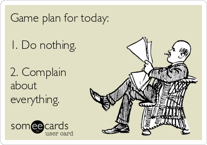 Game plan for today:

1. Do nothing.

2. Complain
about
everything.