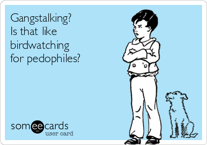 Gangstalking?
Is that like
birdwatching 
for pedophiles?