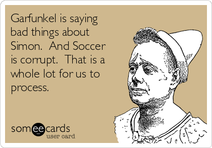 Garfunkel is saying
bad things about
Simon.  And Soccer
is corrupt.  That is a
whole lot for us to
process.