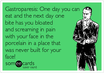 Gastroparesis: One day you can
eat and the next day one
bite has you bloated
and screaming in pain
with your face in the
porcelain in a place that
was never built for your
face!
