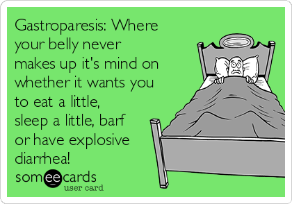 Gastroparesis: Where
your belly never
makes up it's mind on
whether it wants you
to eat a little,
sleep a little, barf
or have explosive
diarrhea!