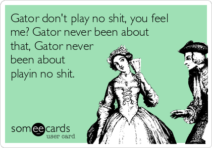 Gator don't play no shit, you feel
me? Gator never been about
that, Gator never
been about
playin no shit.