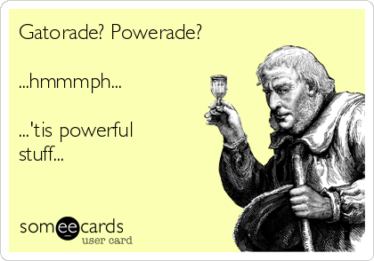 Gatorade? Powerade?

...hmmmph...

...'tis powerful
stuff...