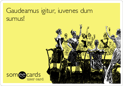 Gaudeamus igitur, iuvenes dum
sumus! 
