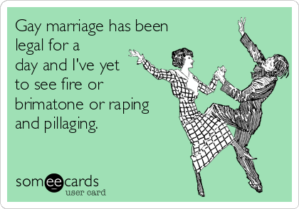 Gay marriage has been
legal for a
day and I've yet
to see fire or
brimatone or raping
and pillaging.