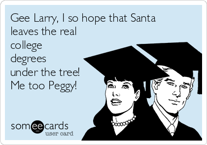 Gee Larry, I so hope that Santa
leaves the real
college
degrees
under the tree! 
Me too Peggy! 