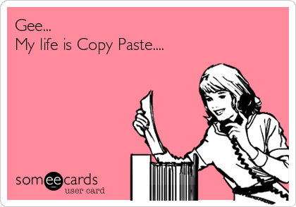 Gee...
My life is Copy Paste....