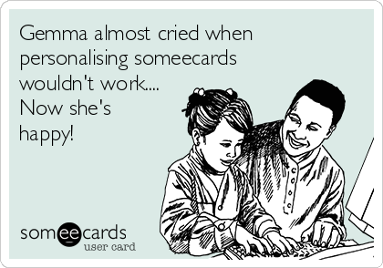Gemma almost cried when
personalising someecards
wouldn't work.... 
Now she's
happy! 