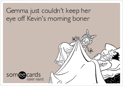 Gemma just couldn't keep her
eye off Kevin's morning boner