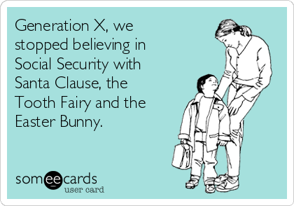 Generation X, we
stopped believing in
Social Security with
Santa Clause, the
Tooth Fairy and the
Easter Bunny.
