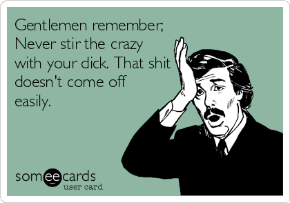 Gentlemen remember;
Never stir the crazy
with your dick. That shit
doesn't come off
easily. 