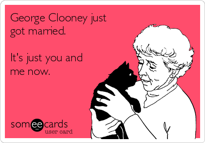George Clooney just
got married.

It's just you and
me now.
