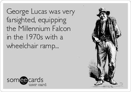 George Lucas was very
farsighted, equipping
the Millennium Falcon
in the 1970s with a
wheelchair ramp...