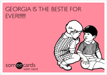 GEORGIA IS THE BESTIE FOR
EVER!!!!!!!