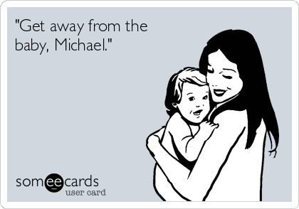 "Get away from the
baby, Michael."
