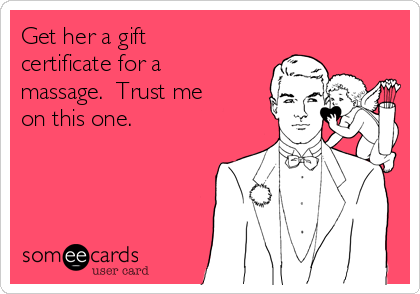 Get her a gift
certificate for a
massage.  Trust me
on this one.