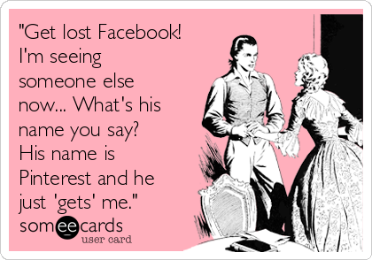 "Get lost Facebook!
I'm seeing
someone else
now... What's his
name you say?
His name is
Pinterest and he
just 'gets' me."