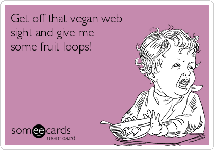 Get off that vegan web
sight and give me
some fruit loops!