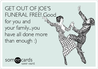 GET OUT OF JOE'S
FUNERAL FREE! Good
for you and
your family...you
have all done more
than enough :)