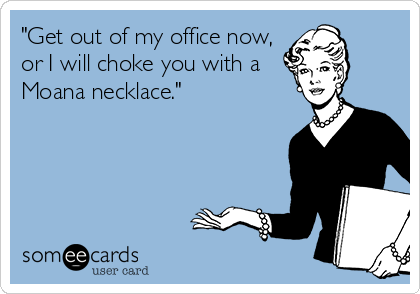 "Get out of my office now,
or I will choke you with a
Moana necklace."