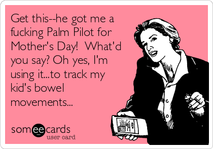 Get this--he got me a
fucking Palm Pilot for
Mother's Day!  What'd
you say? Oh yes, I'm
using it...to track my
kid's bowel
movements...