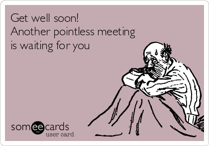 Get well soon!
Another pointless meeting
is waiting for you