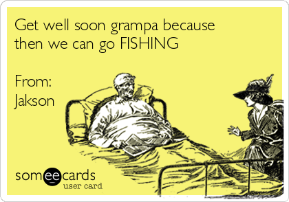 Get well soon grampa because
then we can go FISHING

From:
Jakson
