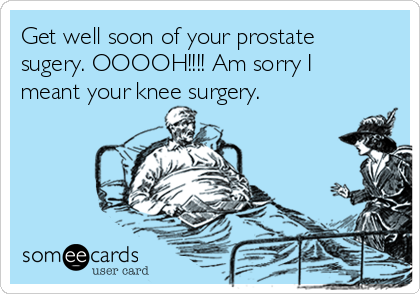 Get well soon of your prostate
sugery. OOOOH!!!! Am sorry I
meant your knee surgery.