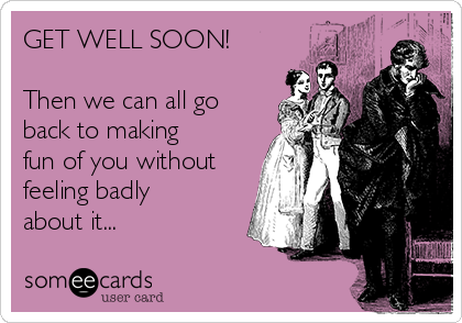 GET WELL SOON!

Then we can all go
back to making
fun of you without
feeling badly
about it...