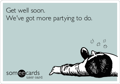 Get well soon.
We've got more partying to do.