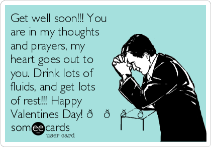 Get well soon!!! You
are in my thoughts
and prayers, my
heart goes out to
you. Drink lots of
fluids, and get lots
of rest!!! Happy
Valentines Day! ????