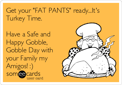 Get your "FAT PANTS" ready...It's
Turkey Time.

Have a Safe and
Happy Gobble,
Gobble Day with
your Family my
Amigos! :)