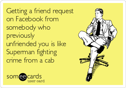 Getting a friend request
on Facebook from
somebody who
previously
unfriended you is like 
Superman fighting
crime from a cab