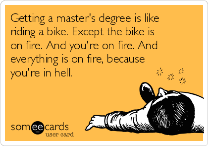Getting a master's degree is like
riding a bike. Except the bike is
on fire. And you're on fire. And
everything is on fire, because
you're in hell.