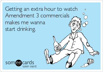 Getting an extra hour to watch
Amendment 3 commercials
makes me wanna 
start drinking.