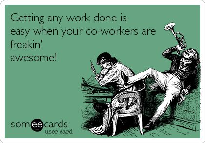 Getting any work done is
easy when your co-workers are
freakin'
awesome!