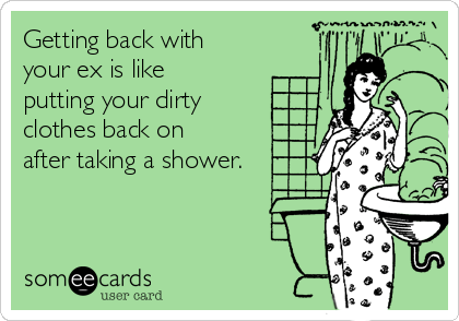 Getting back with
your ex is like
putting your dirty
clothes back on
after taking a shower. 
