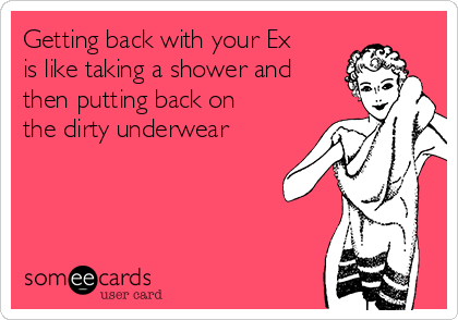Getting back with your Ex
is like taking a shower and
then putting back on
the dirty underwear