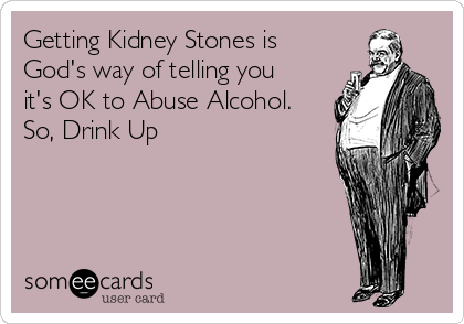 Getting Kidney Stones is
God's way of telling you
it's OK to Abuse Alcohol.
So, Drink Up